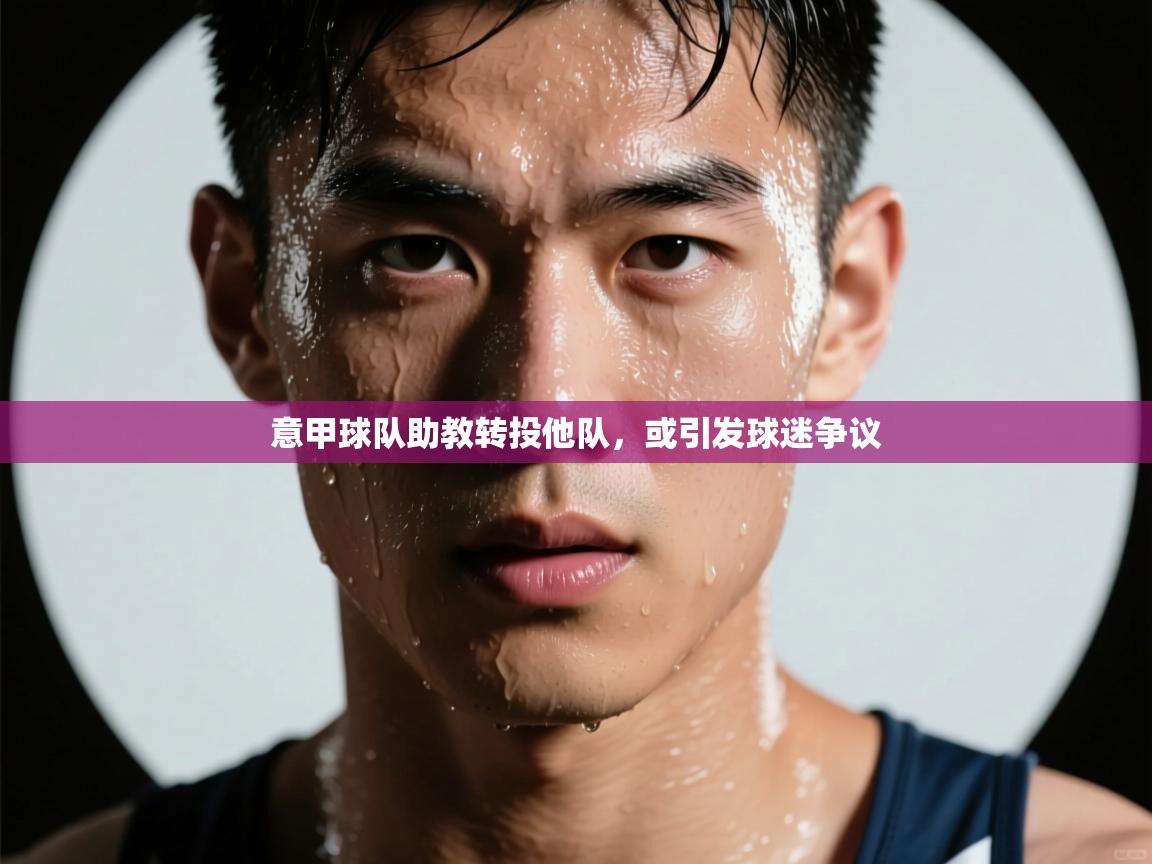 意甲球队助教转投他队,或引发球迷争议 第2张