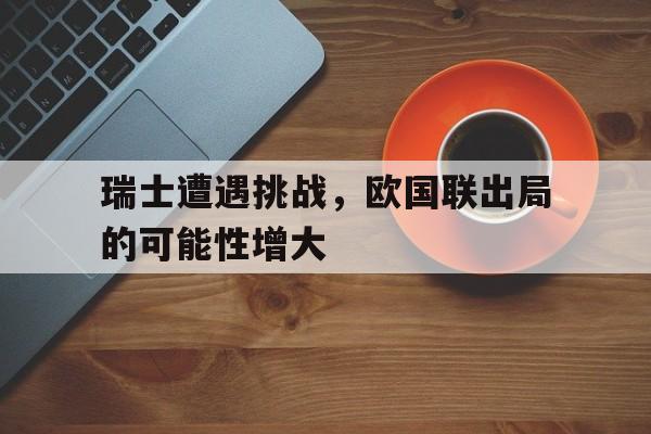 开yun体育官网入口登录体育-瑞士遭遇挑战，欧国联出局的可能性增大